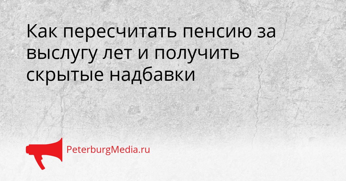 Как пересчитать пенсию за выслугу лет и получить скрытые надбавки