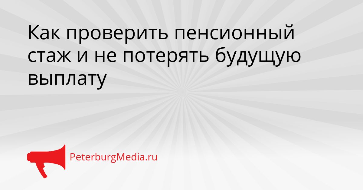 Как проверить пенсионный стаж и не потерять будущую выплату