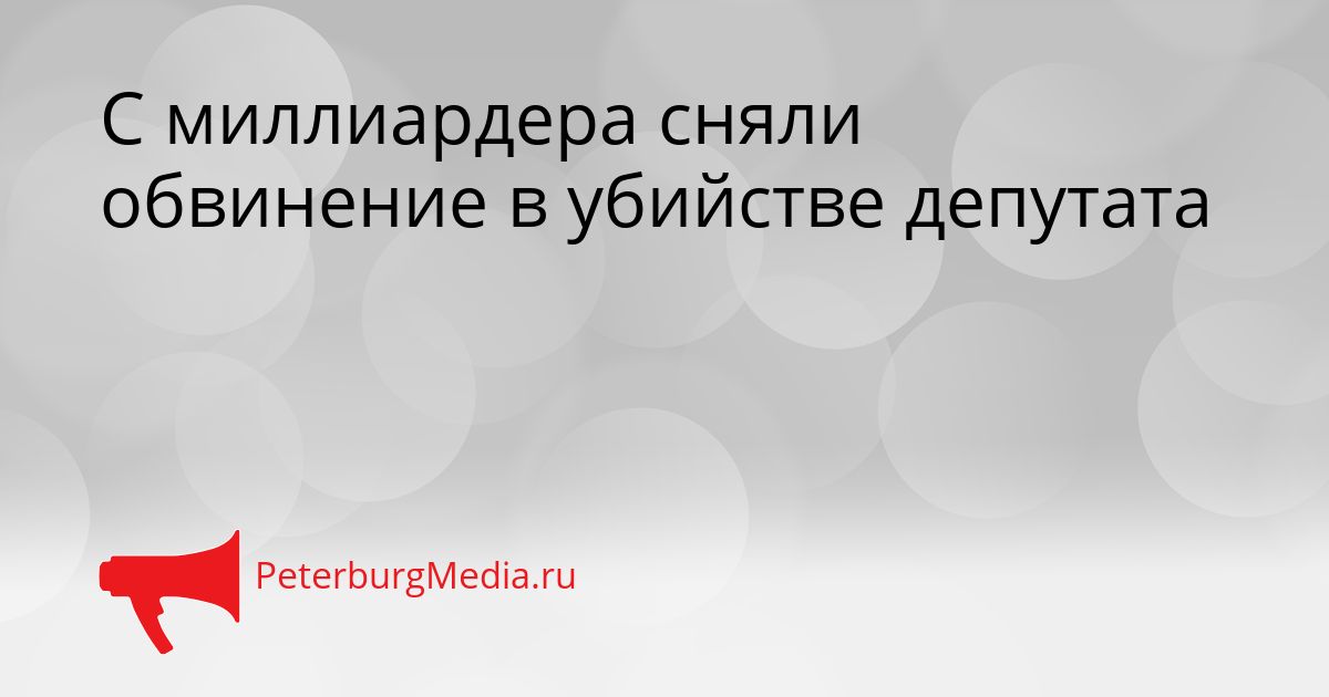 С миллиардера сняли обвинение в убийстве депутата