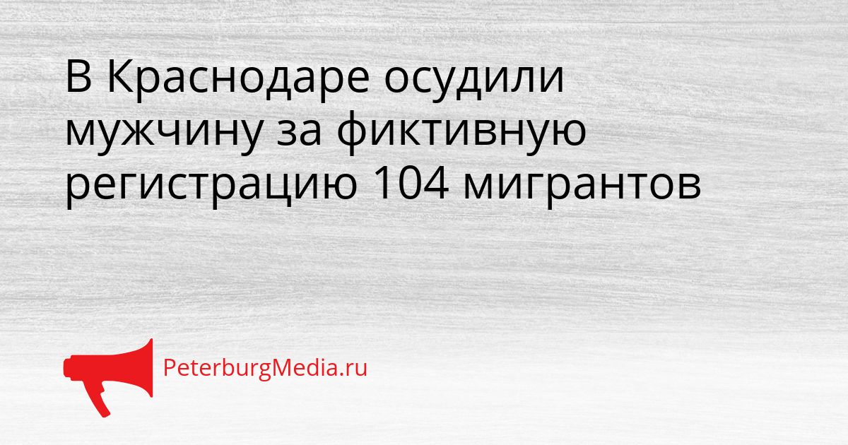 В Краснодаре осудили мужчину за фиктивную регистрацию 104 мигрантов