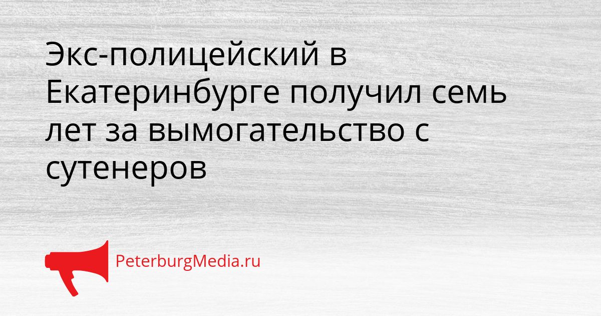 Экс-полицейский в Екатеринбурге получил семь лет за вымогательство с сутенеров