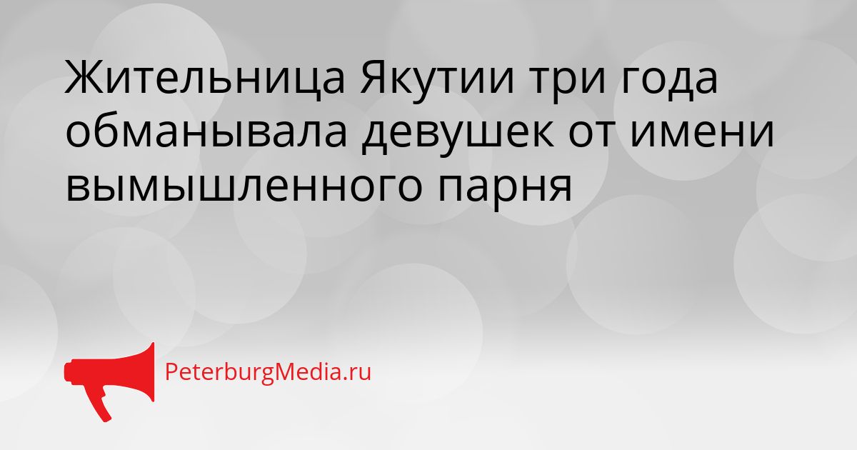 Жительница Якутии три года обманывала девушек от имени вымышленного парня