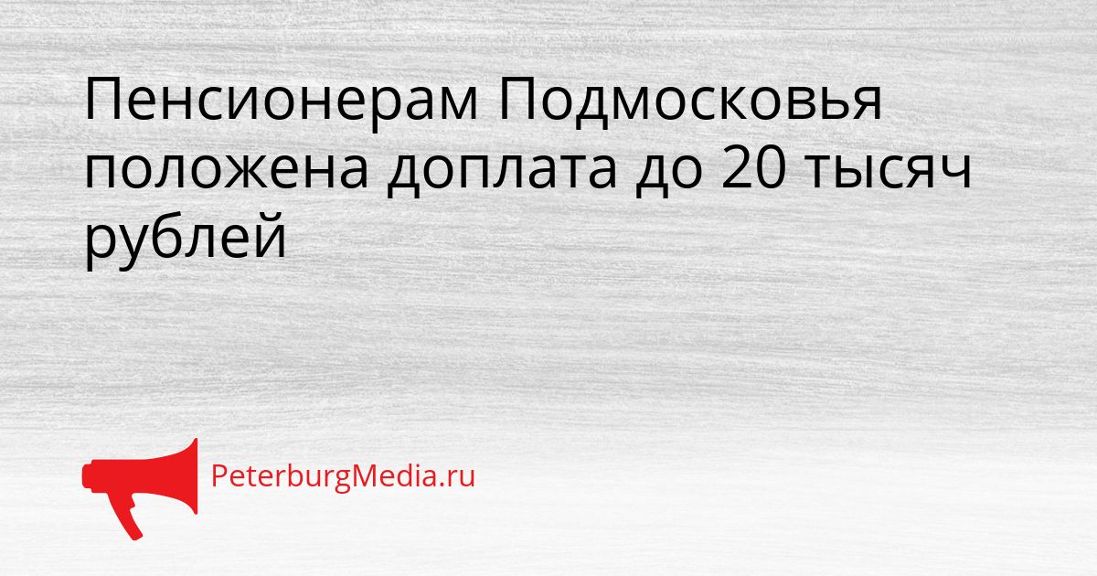 Пенсионерам Подмосковья положена доплата до 20 тысяч рублей