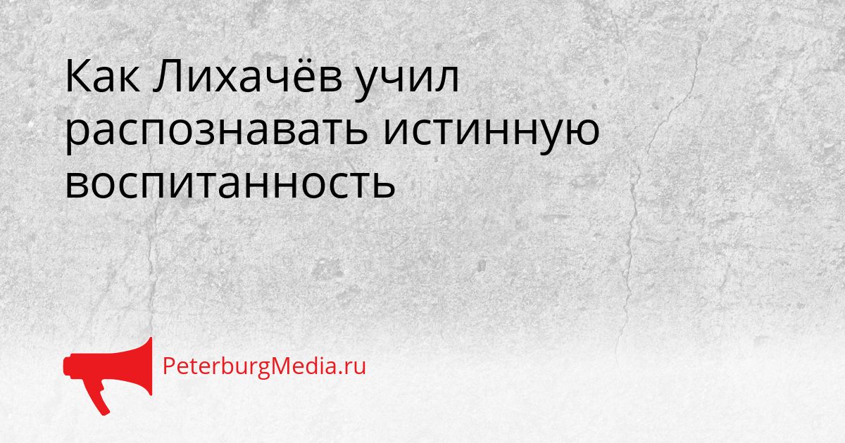 Как Лихачёв учил распознавать истинную воспитанность