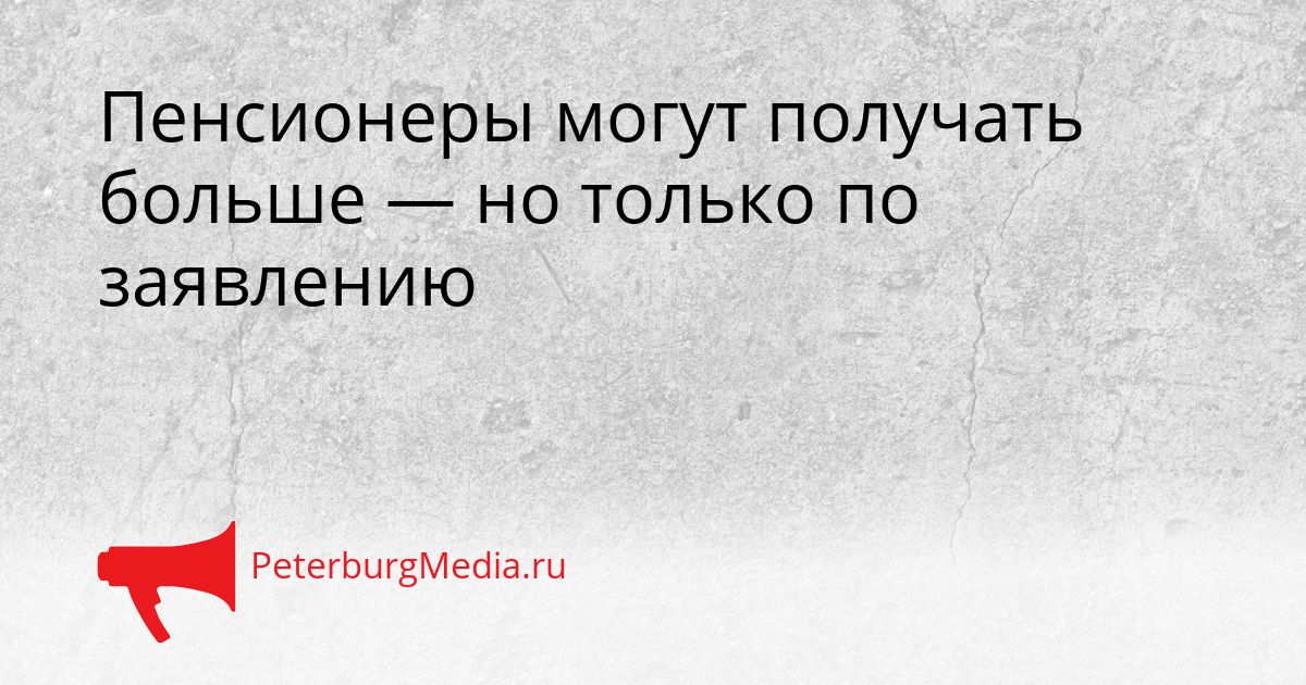 Пенсионеры могут получать больше — но только по заявлению