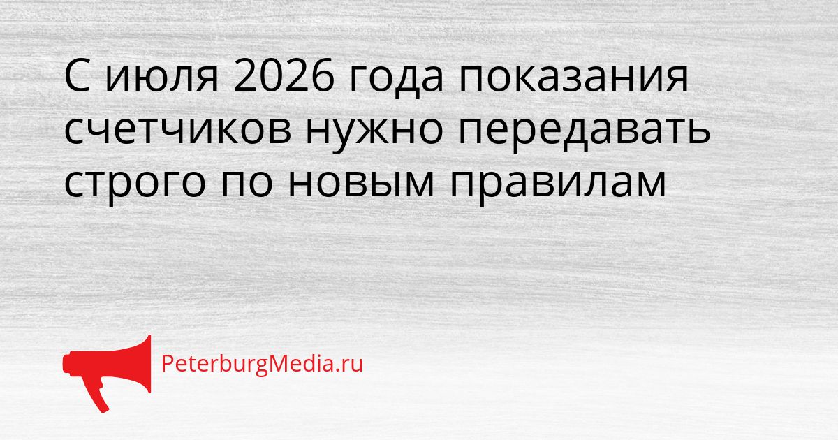 С июля 2026 года показания счетчиков нужно передавать строго по новым правилам