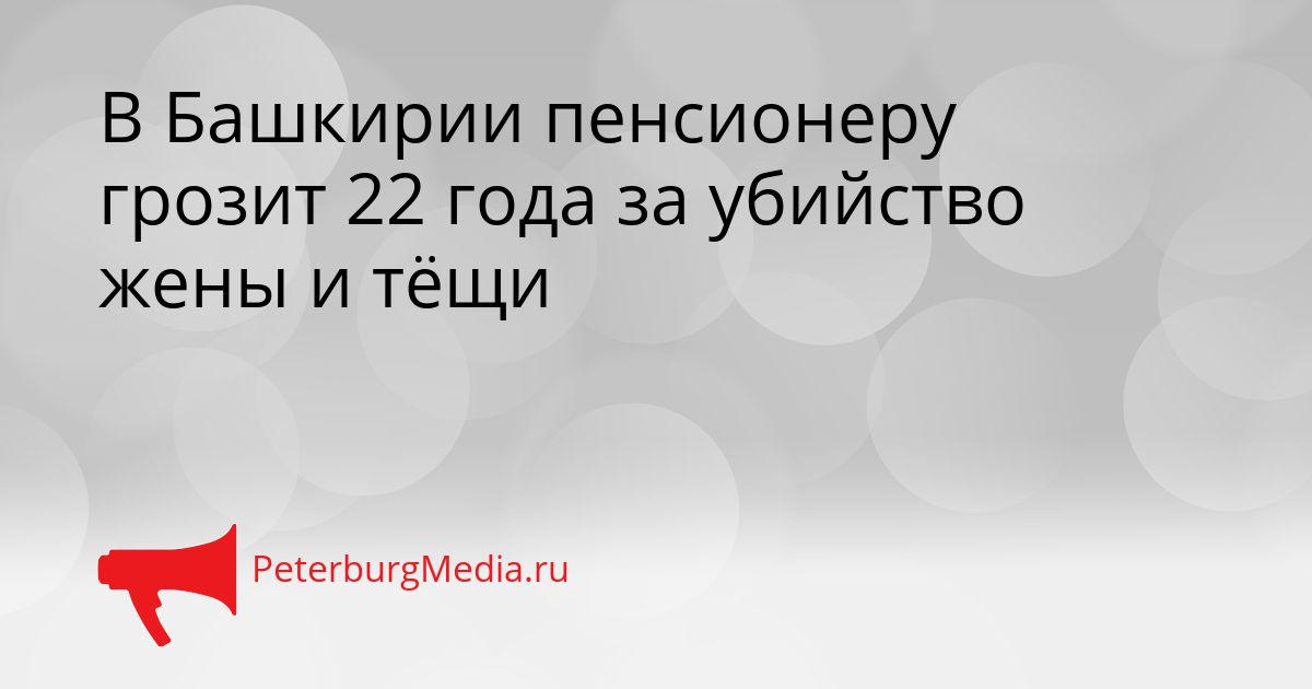 В Башкирии пенсионеру грозит 22 года за убийство жены и тёщи