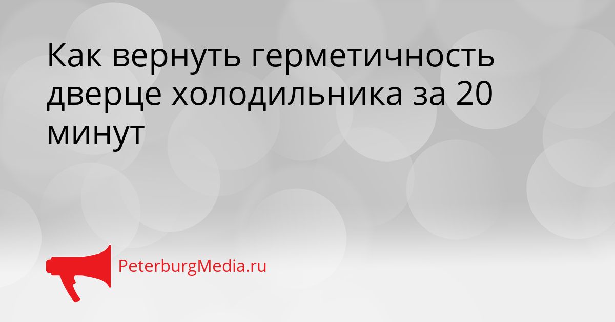 Как вернуть герметичность дверце холодильника за 20 минут