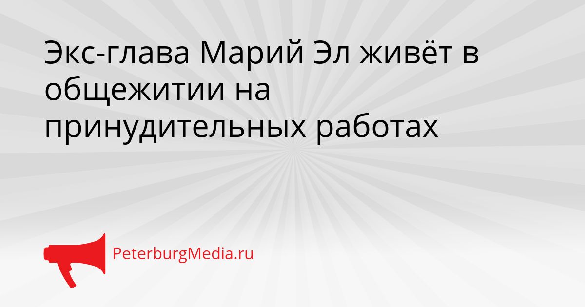 Экс-глава Марий Эл живёт в общежитии на принудительных работах