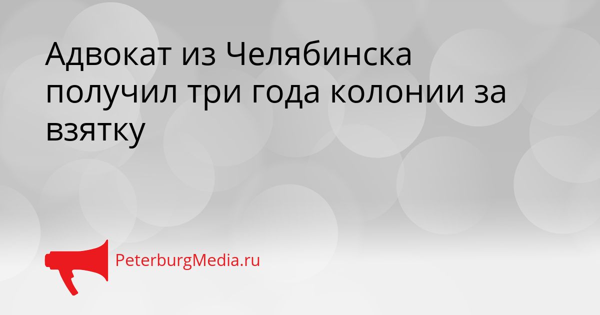 Адвокат из Челябинска получил три года колонии за взятку