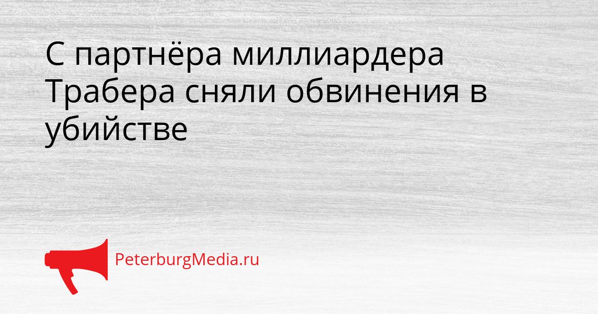 С партнёра миллиардера Трабера сняли обвинения в убийстве