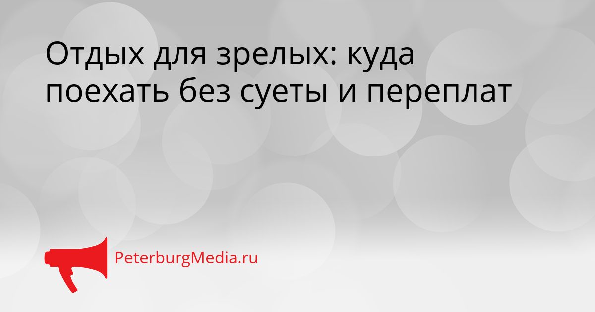 Отдых для зрелых: куда поехать без суеты и переплат
