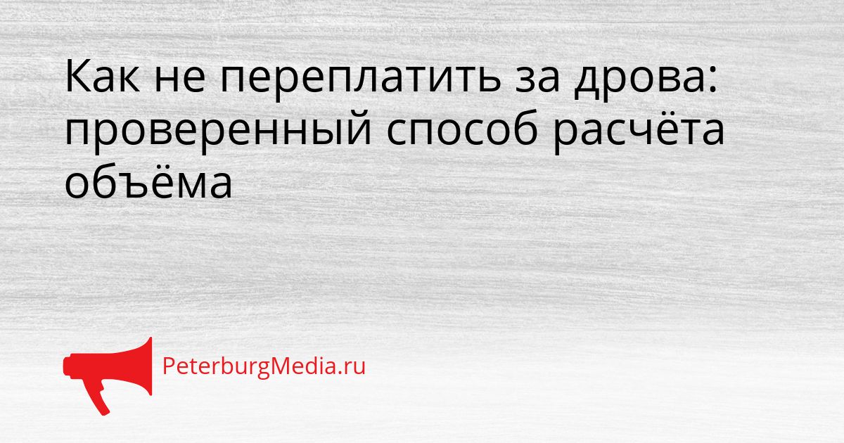 Как не переплатить за дрова: проверенный способ расчёта объёма