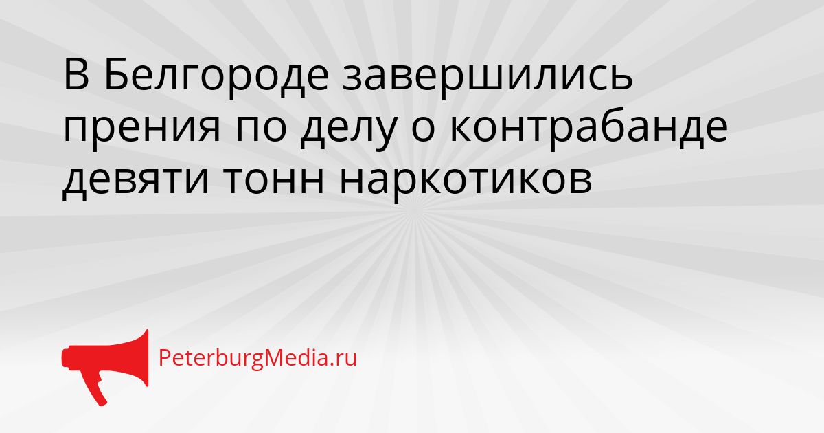 В Белгороде завершились прения по делу о контрабанде девяти тонн наркотиков