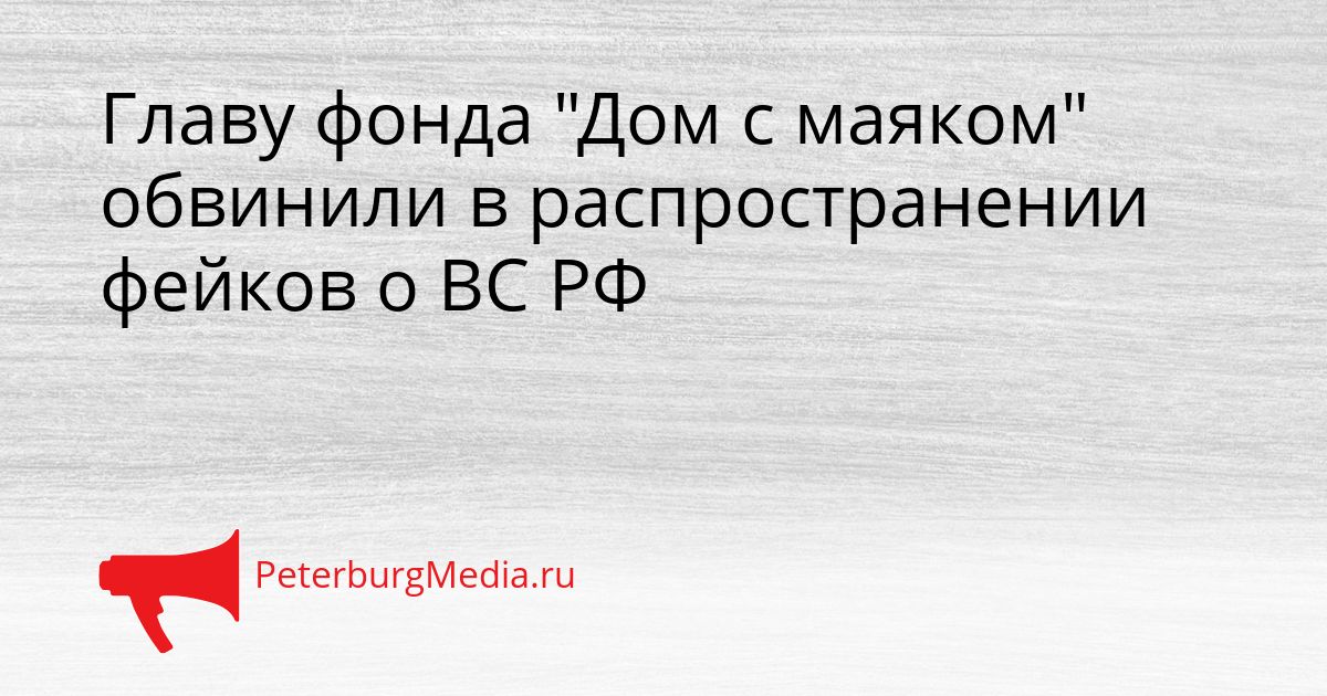 Главу фонда "Дом с маяком" обвинили в распространении фейков о ВС РФ
