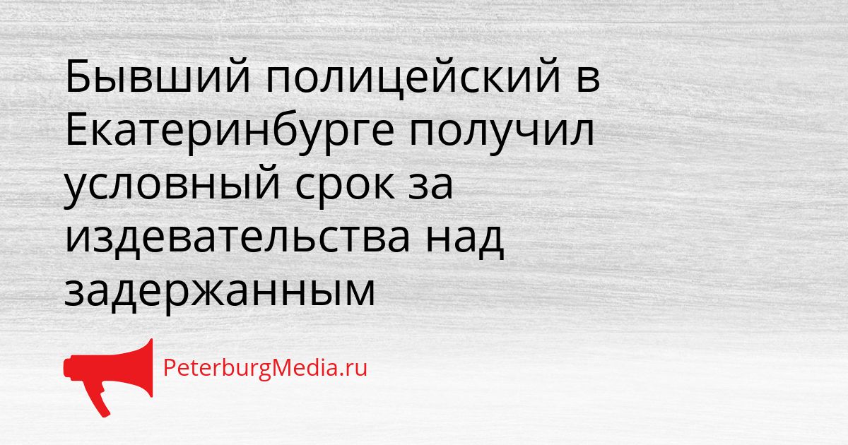 Бывший полицейский в Екатеринбурге получил условный срок за издевательства над задержанным