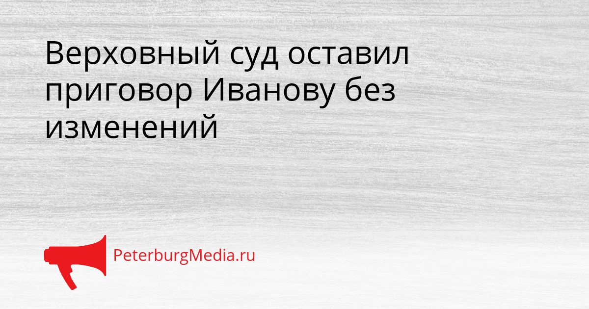 Верховный суд оставил приговор Иванову без изменений