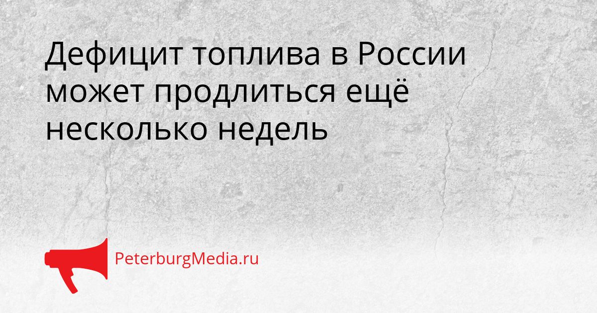Дефицит топлива в России может продлиться ещё несколько недель