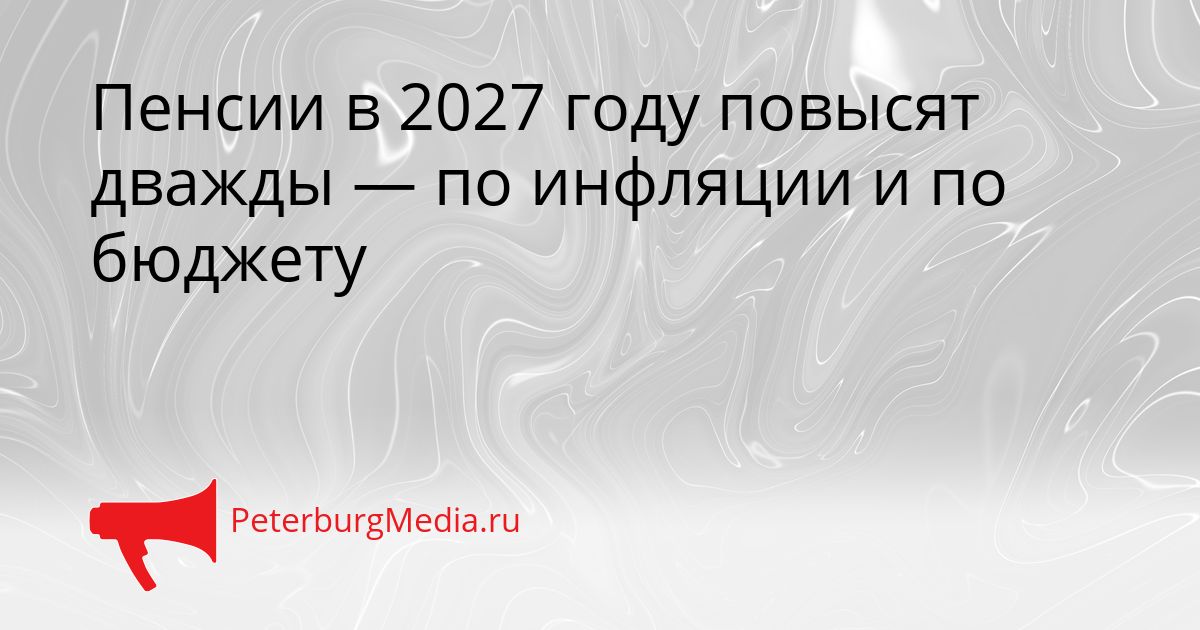 Пенсии в 2027 году повысят дважды — по инфляции и по бюджету