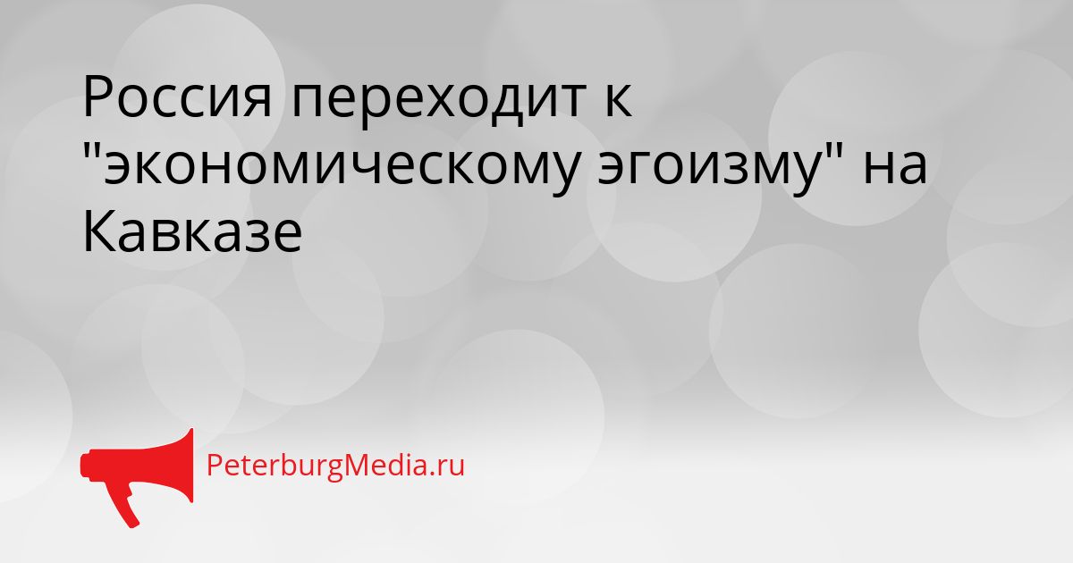 Россия переходит к "экономическому эгоизму" на Кавказе