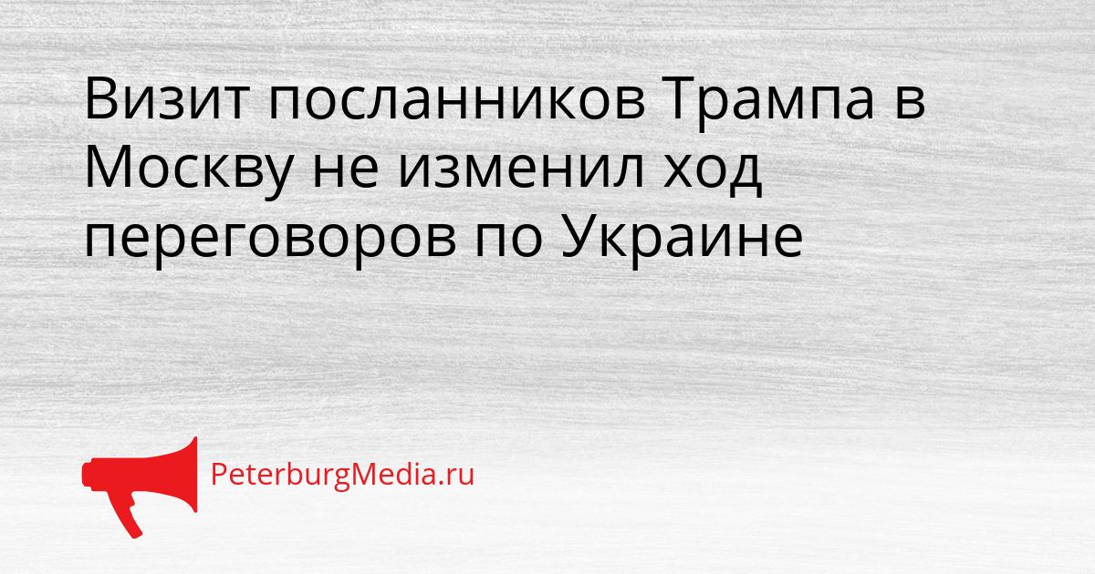 Визит посланников Трампа в Москву не изменил ход переговоров по Украине