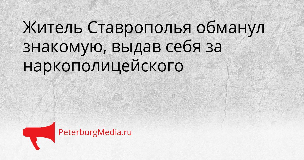 Житель Ставрополья обманул знакомую, выдав себя за наркополицейского