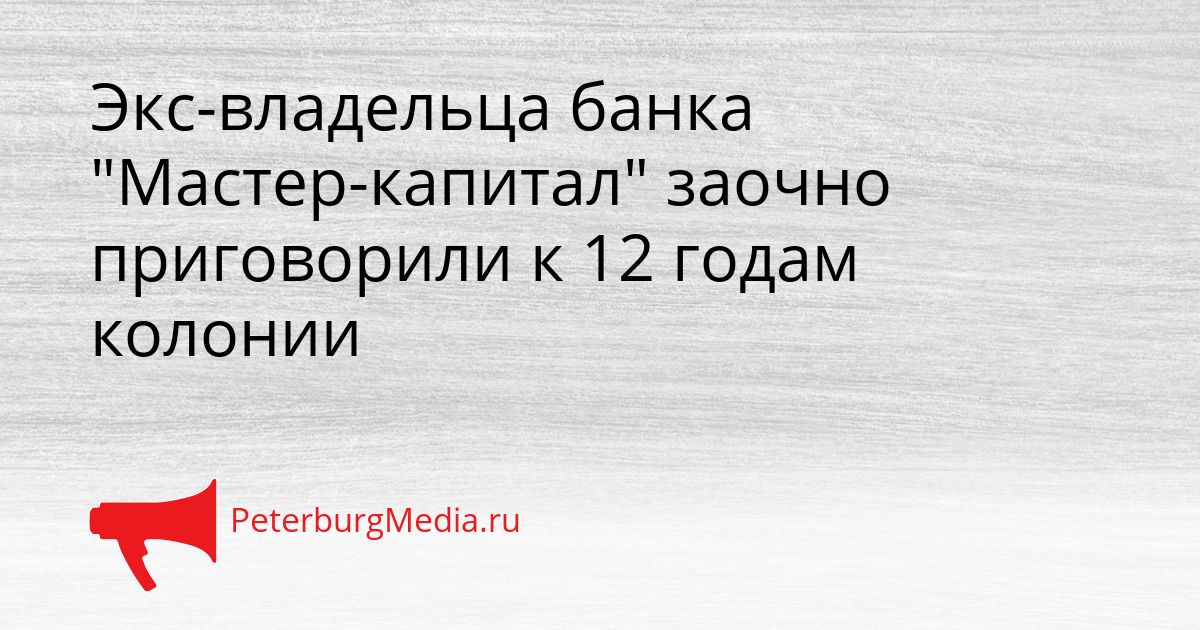 Экс-владельца банка "Мастер-капитал" заочно приговорили к 12 годам колонии