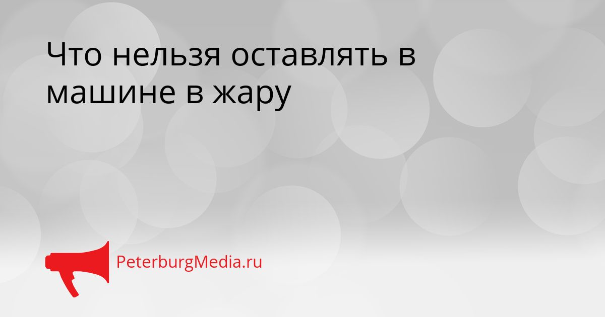 Что нельзя оставлять в машине в жару