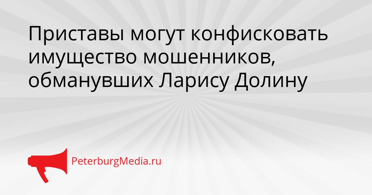 Приставы могут конфисковать имущество мошенников, обманувших Ларису Долину