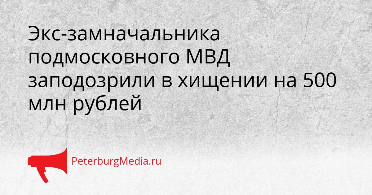 Экс-замначальника подмосковного МВД заподозрили в хищении на 500 млн рублей