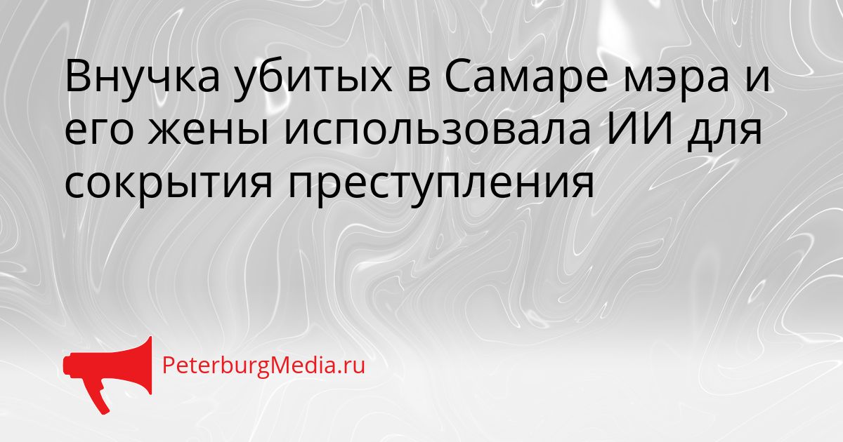 Внучка убитых в Самаре мэра и его жены использовала ИИ для сокрытия преступления