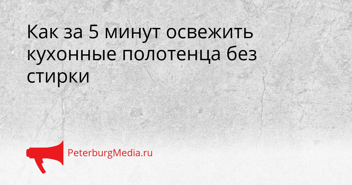 Как за 5 минут освежить кухонные полотенца без стирки