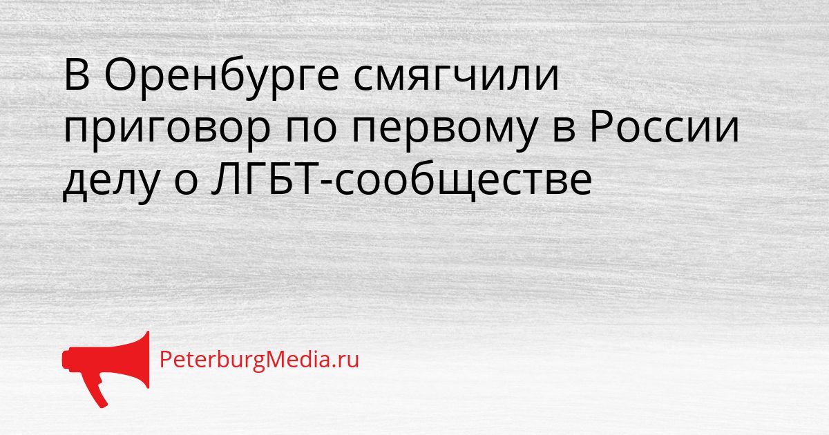 В Оренбурге смягчили приговор по первому в России делу о ЛГБТ-сообществе