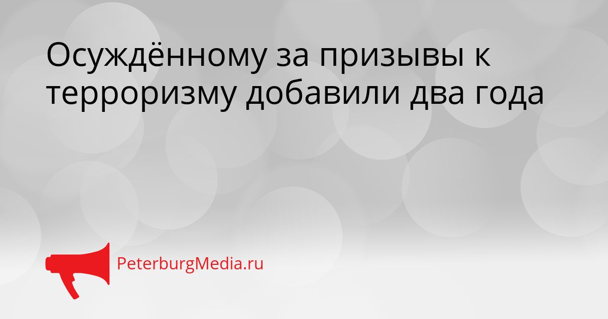 Осуждённому за призывы к терроризму добавили два года