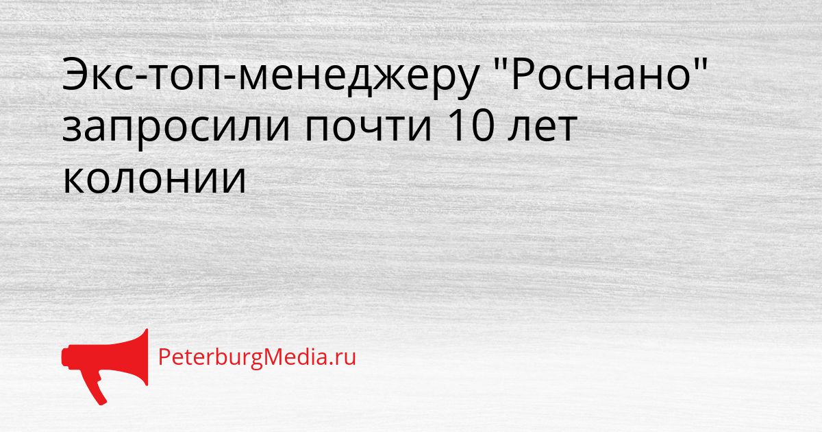 Экс-топ-менеджеру "Роснано" запросили почти 10 лет колонии