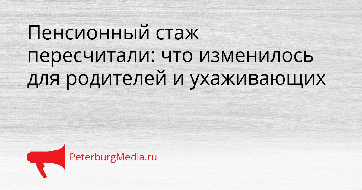 Пенсионный стаж пересчитали: что изменилось для родителей и ухаживающих