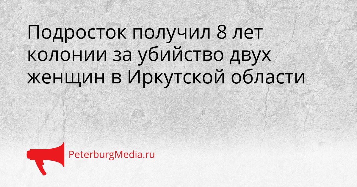 Подросток получил 8 лет колонии за убийство двух женщин в Иркутской области