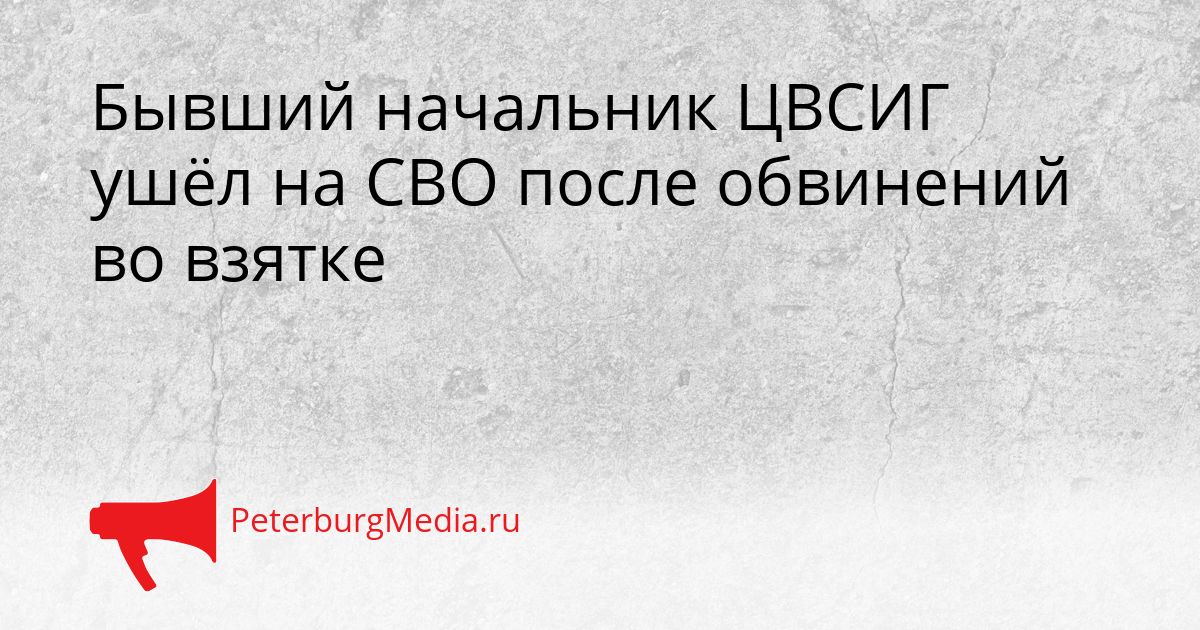Бывший начальник ЦВСИГ ушёл на СВО после обвинений во взятке