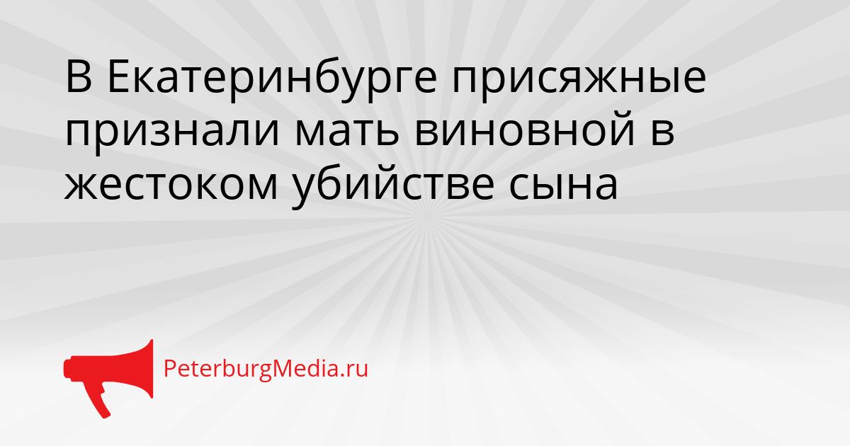 В Екатеринбурге присяжные признали мать виновной в жестоком убийстве сына