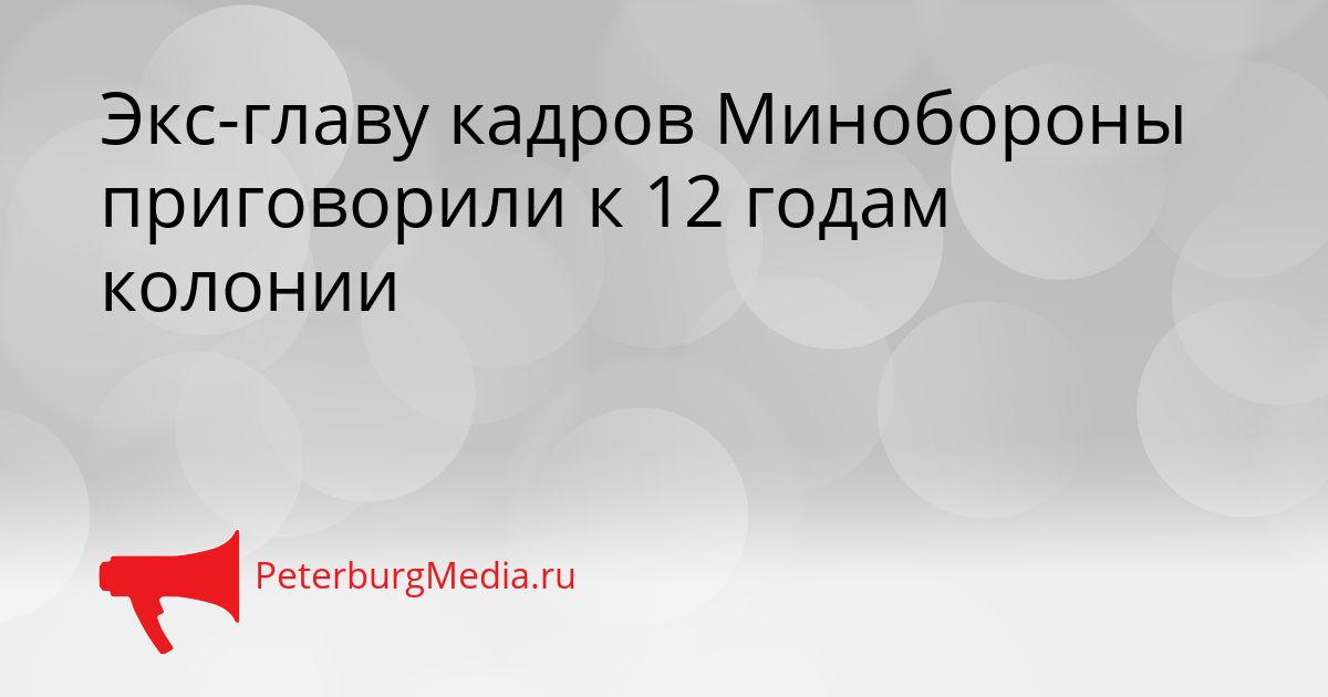 Экс-главу кадров Минобороны приговорили к 12 годам колонии