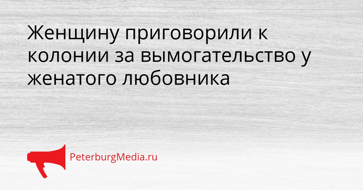 Женщину приговорили к колонии за вымогательство у женатого любовника