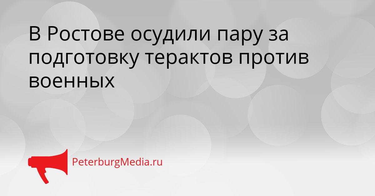 В Ростове осудили пару за подготовку терактов против военных