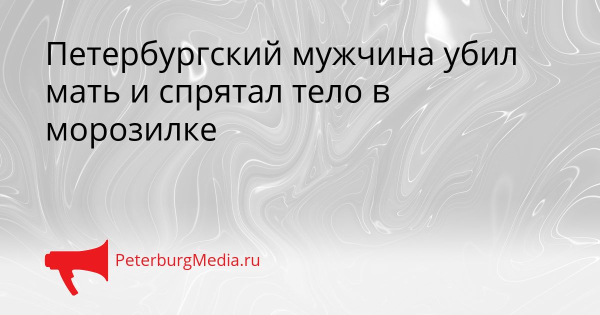 Петербургский мужчина убил мать и спрятал тело в морозилке