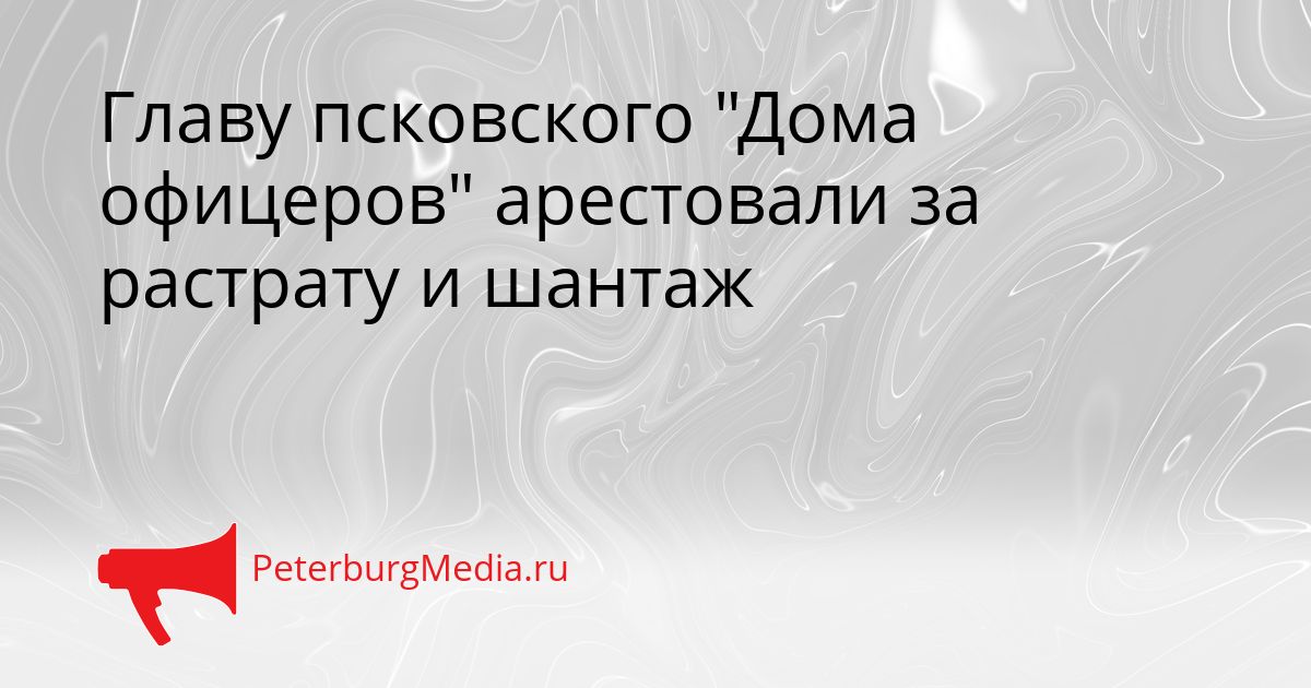 Главу псковского "Дома офицеров" арестовали за растрату и шантаж