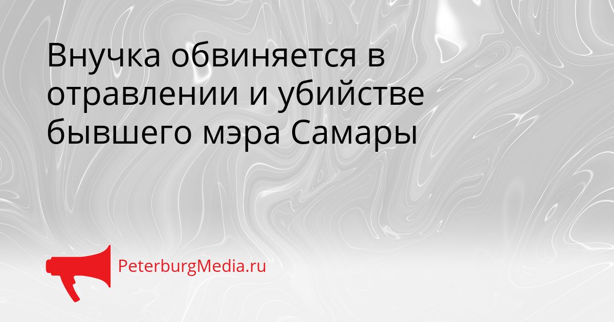 Внучка обвиняется в отравлении и убийстве бывшего мэра Самары