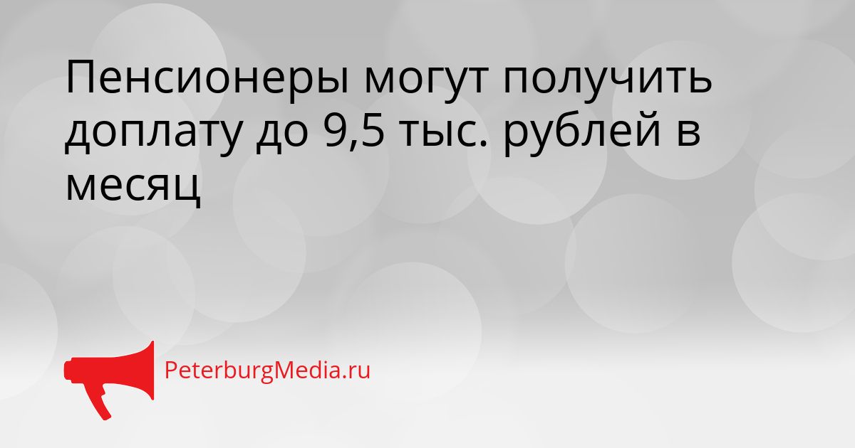 Пенсионеры могут получить доплату до 9,5 тыс. рублей в месяц