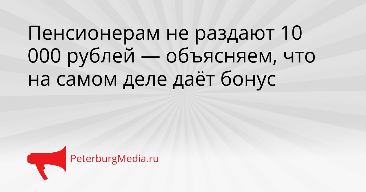 Пенсионерам не раздают 10 000 рублей — объясняем, что на самом деле даёт бонус Сгенерировано