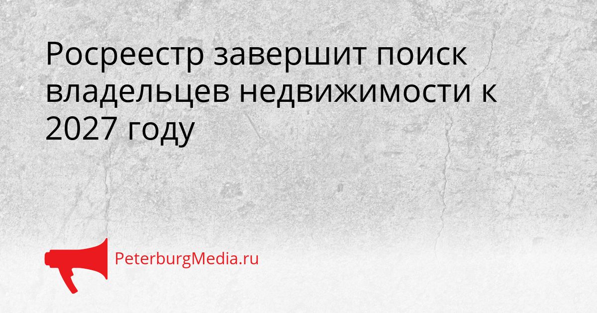 Росреестр завершит поиск владельцев недвижимости к 2027 году
