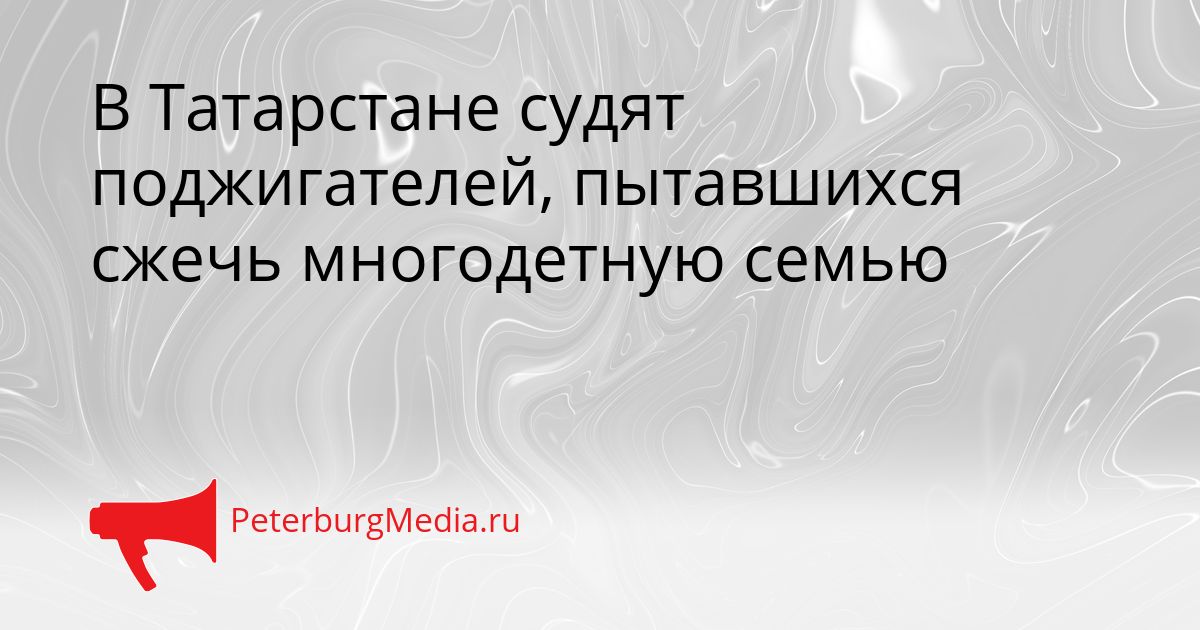 В Татарстане судят поджигателей, пытавшихся сжечь многодетную семью