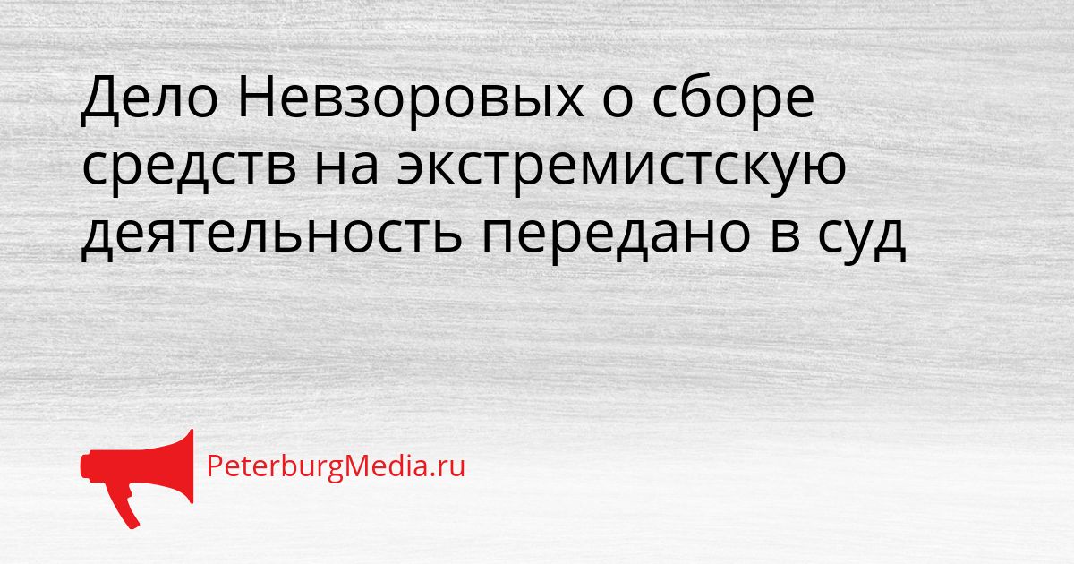 Дело Невзоровых о сборе средств на экстремистскую деятельность передано в суд